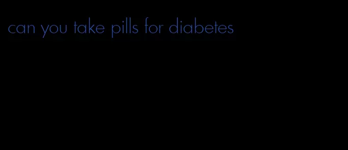 can you take pills for diabetes