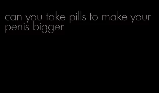 can you take pills to make your penis bigger