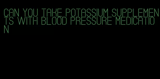 can you take potassium supplements with blood pressure medication