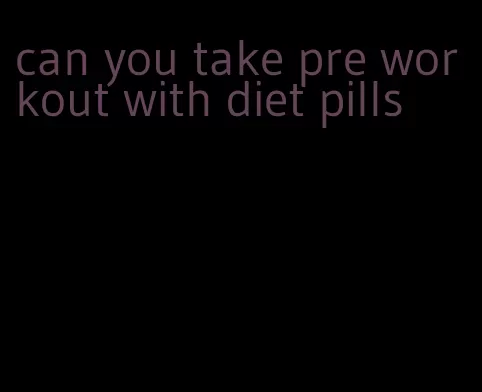 can you take pre workout with diet pills