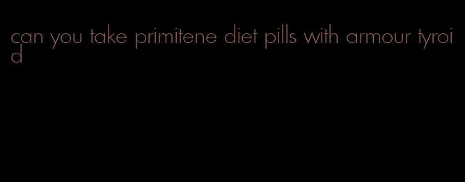 can you take primitene diet pills with armour tyroid