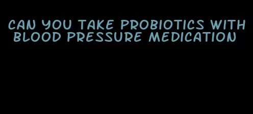 can you take probiotics with blood pressure medication