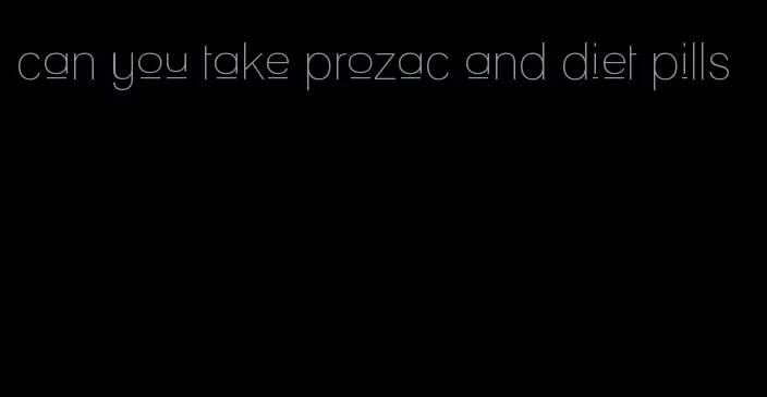 can you take prozac and diet pills