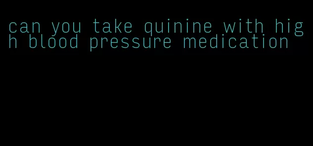 can you take quinine with high blood pressure medication