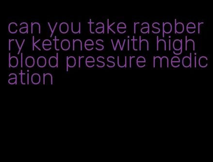 can you take raspberry ketones with high blood pressure medication