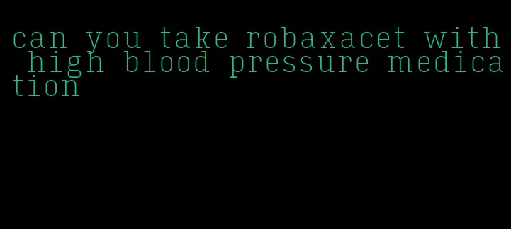 can you take robaxacet with high blood pressure medication