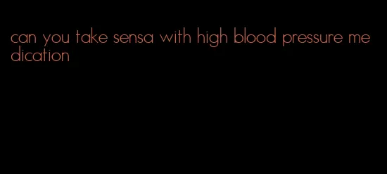 can you take sensa with high blood pressure medication