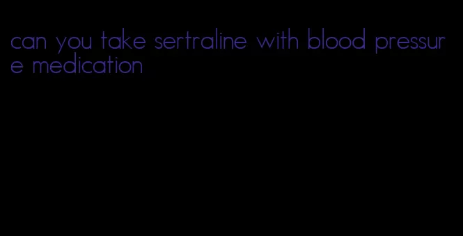 can you take sertraline with blood pressure medication