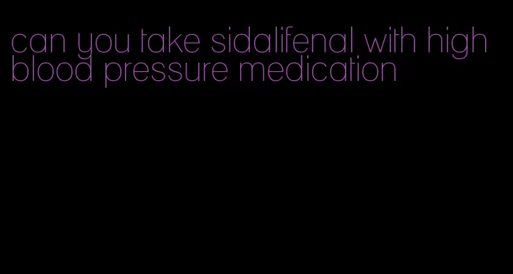can you take sidalifenal with high blood pressure medication