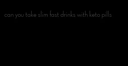 can you take slim fast drinks with keto pills