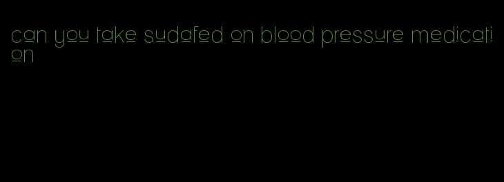 can you take sudafed on blood pressure medication