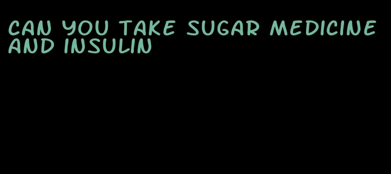 can you take sugar medicine and insulin