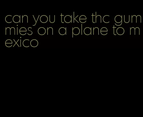 can you take thc gummies on a plane to mexico