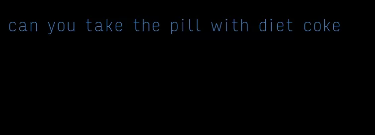 can you take the pill with diet coke