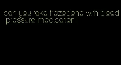 can you take trazodone with blood pressure medication