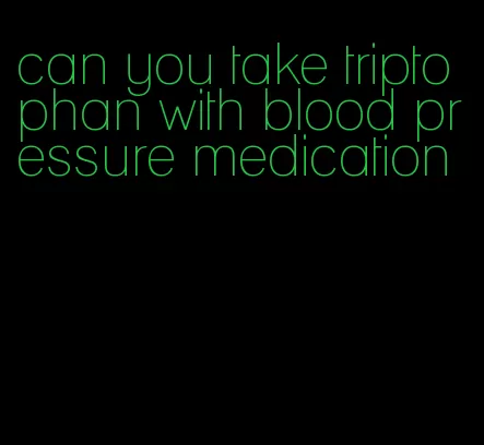 can you take triptophan with blood pressure medication