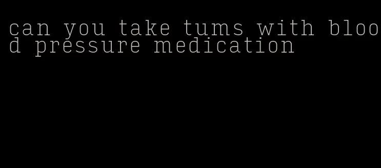 can you take tums with blood pressure medication