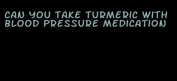 can you take turmeric with blood pressure medication