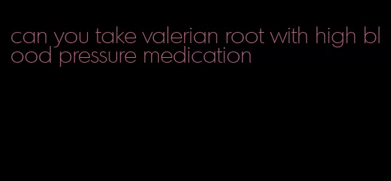 can you take valerian root with high blood pressure medication