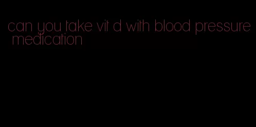 can you take vit d with blood pressure medication