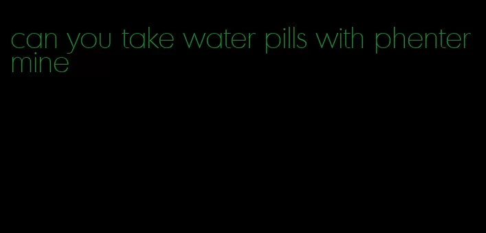 can you take water pills with phentermine