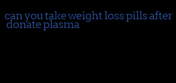 can you take weight loss pills after donate plasma