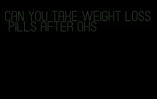 can you take weight loss pills after ohs