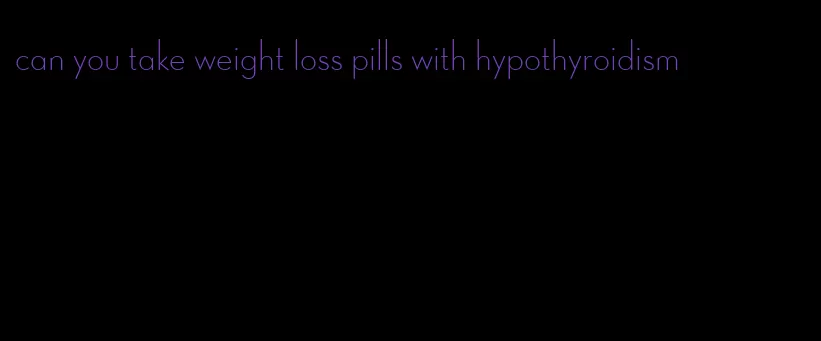 can you take weight loss pills with hypothyroidism