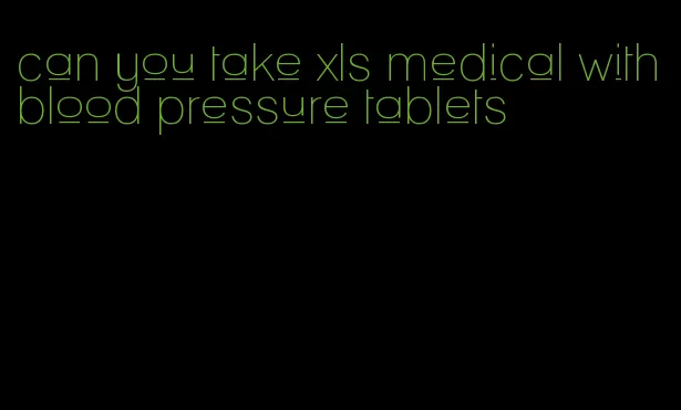 can you take xls medical with blood pressure tablets