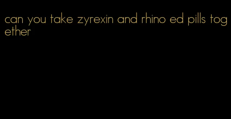 can you take zyrexin and rhino ed pills together