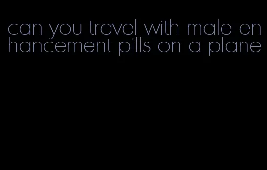 can you travel with male enhancement pills on a plane