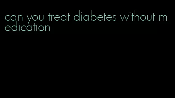 can you treat diabetes without medication