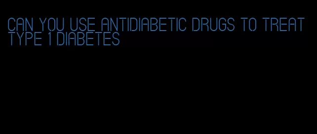 can you use antidiabetic drugs to treat type 1 diabetes