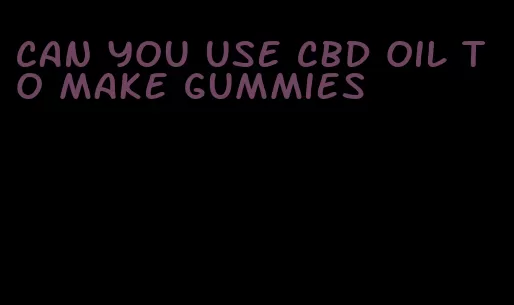 can you use cbd oil to make gummies