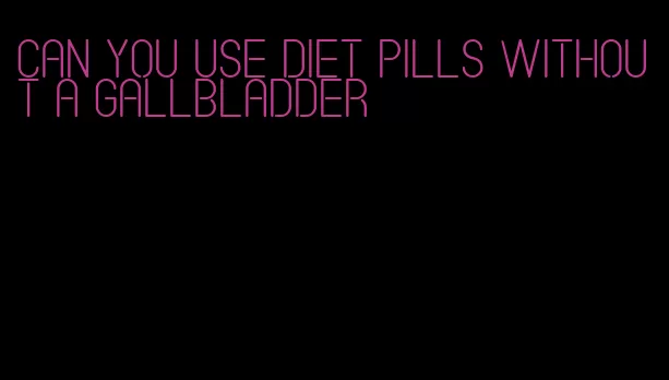 can you use diet pills without a gallbladder