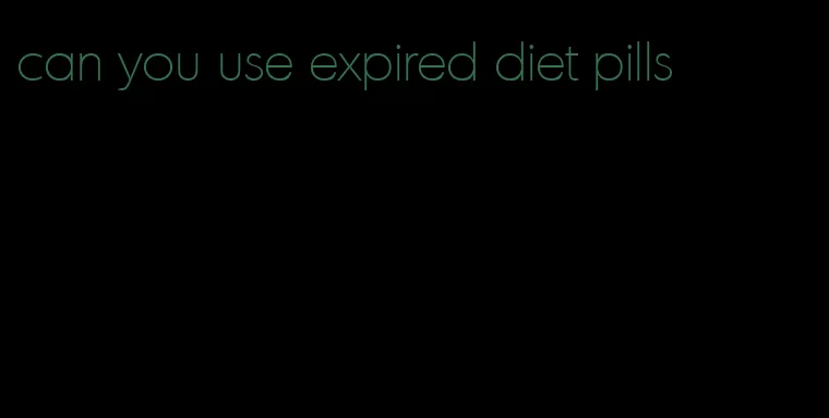 can you use expired diet pills