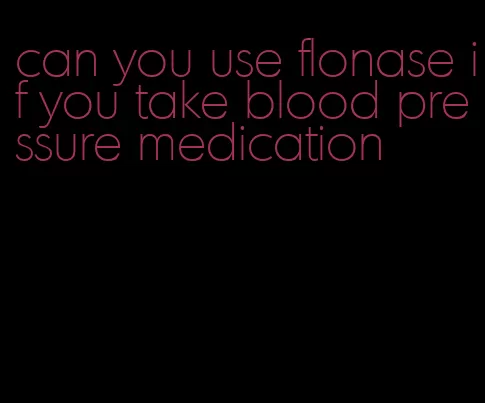 can you use flonase if you take blood pressure medication