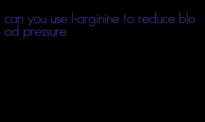 can you use l-arginine to reduce blood pressure