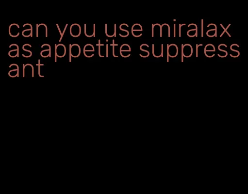 can you use miralax as appetite suppressant