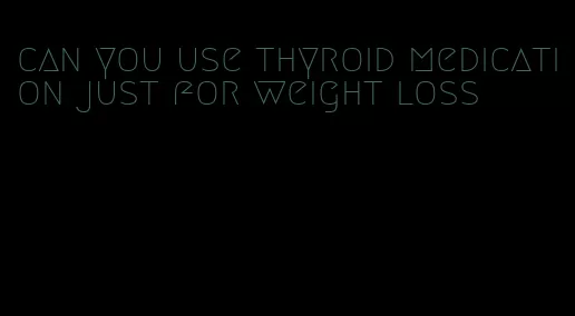 can you use thyroid medication just for weight loss