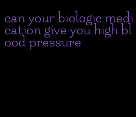 can your biologic medication give you high blood pressure