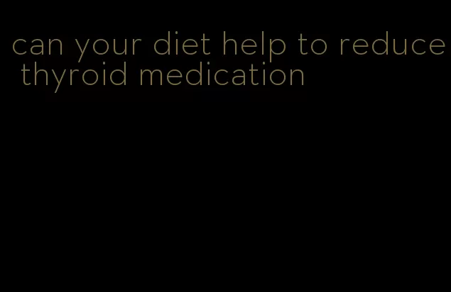 can your diet help to reduce thyroid medication