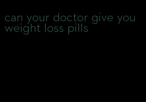 can your doctor give you weight loss pills