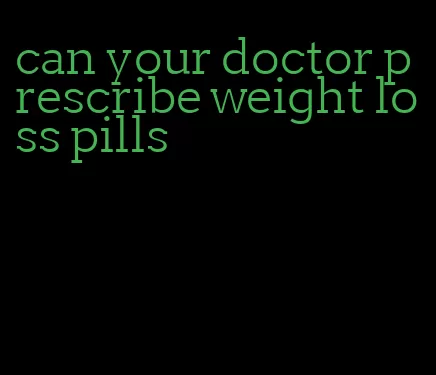 can your doctor prescribe weight loss pills