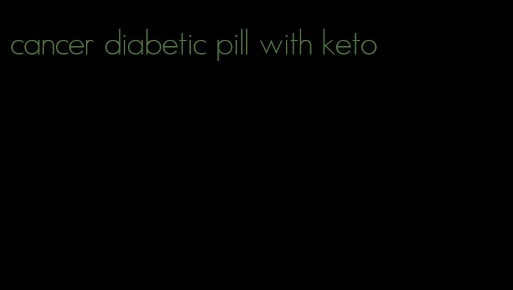 cancer diabetic pill with keto