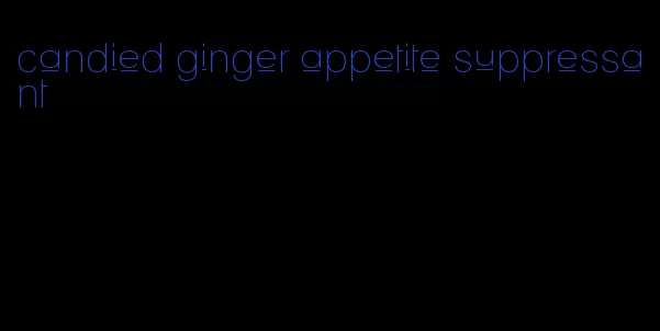 candied ginger appetite suppressant