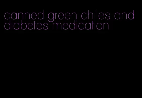 canned green chiles and diabetes medication