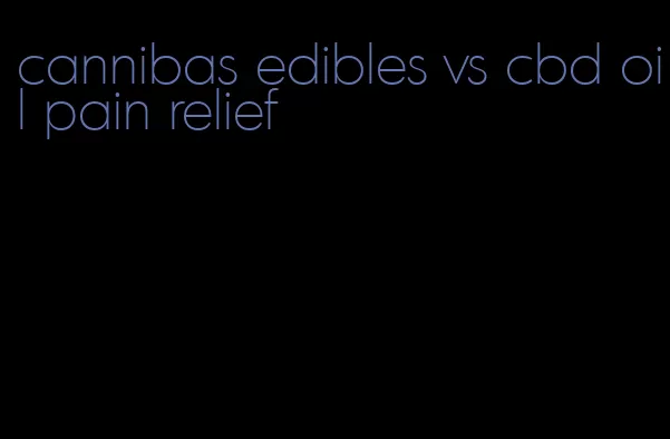 cannibas edibles vs cbd oil pain relief