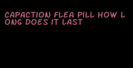 capaction flea pill how long does it last