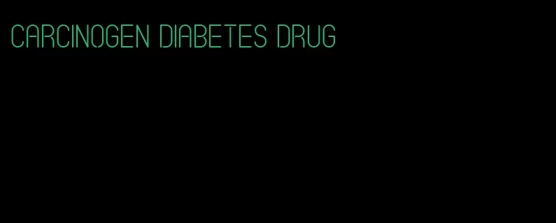 carcinogen diabetes drug